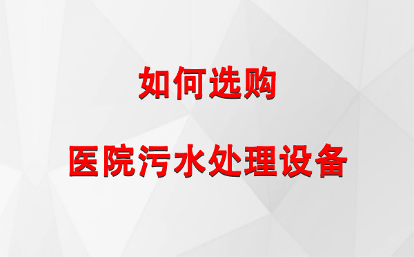  南木林医院南木林污水处理设备选购指南：关键要素与实用建议
